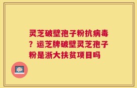 灵芝破壁孢子粉抗病毒？运芝牌破壁灵芝孢子粉是浙大扶贫项目吗