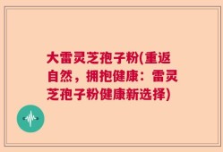 大雷灵芝孢子粉(重返自然，拥抱健康：雷灵芝孢子粉健康新选择)