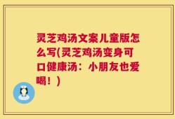 灵芝鸡汤文案儿童版怎么写(灵芝鸡汤变身可口健康汤：小朋友也爱喝！)