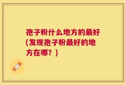 孢子粉什么地方的最好(发现孢子粉最好的地方在哪？)