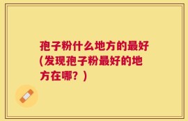 孢子粉什么地方的最好(发现孢子粉最好的地方在哪？)
