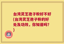 台湾灵芝孢子粉好不好(台湾灵芝孢子粉的好处及功效，你知道吗？)
