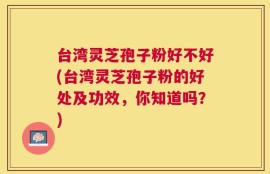 台湾灵芝孢子粉好不好(台湾灵芝孢子粉的好处及功效，你知道吗？)