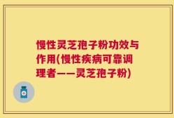 慢性灵芝孢子粉功效与作用(慢性疾病可靠调理者——灵芝孢子粉)