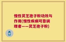 慢性灵芝孢子粉功效与作用(慢性疾病可靠调理者——灵芝孢子粉)
