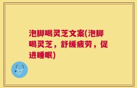 泡脚喝灵芝文案(泡脚喝灵芝，舒缓疲劳，促进睡眠)