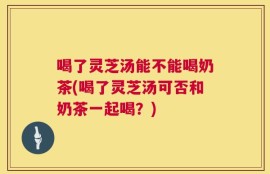 喝了灵芝汤能不能喝奶茶(喝了灵芝汤可否和奶茶一起喝？)