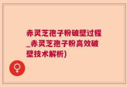 赤灵芝孢子粉破壁过程_赤灵芝孢子粉高效破壁技术解析)