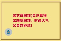 灵芝草服饰(灵芝草推出新款服饰，时尚大气又自然舒适)