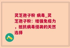 灵芝孢子粉 病毒_灵芝孢子粉：增强免疫力，抵抗病毒侵袭的天然选择