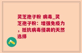 灵芝孢子粉 病毒_灵芝孢子粉：增强免疫力，抵抗病毒侵袭的天然选择
