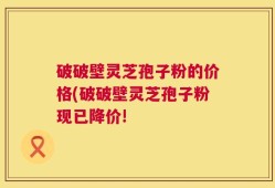 破破壁灵芝孢子粉的价格(破破壁灵芝孢子粉现已降价!