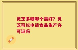 灵芝多糖哪个最好？灵芝可以申请食品生产许可证吗