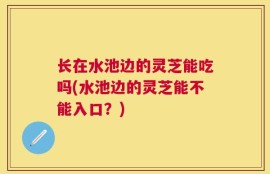 长在水池边的灵芝能吃吗(水池边的灵芝能不能入口？)