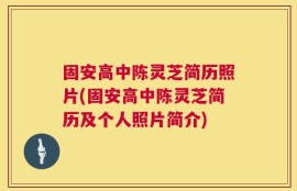 固安高中陈灵芝简历照片(固安高中陈灵芝简历及个人照片简介)