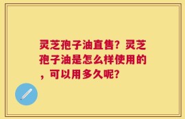 灵芝孢子油直售？灵芝孢子油是怎么样使用的，可以用多久呢？