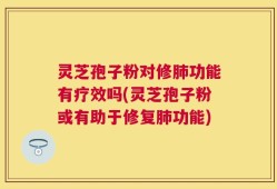灵芝孢子粉对修肺功能有疗效吗(灵芝孢子粉或有助于修复肺功能)