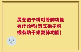 灵芝孢子粉对修肺功能有疗效吗(灵芝孢子粉或有助于修复肺功能)