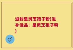 滋封皇灵芝孢子粉(滋补佳品：皇灵芝孢子粉)