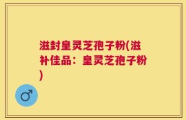 滋封皇灵芝孢子粉(滋补佳品：皇灵芝孢子粉)