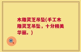 木雕灵芝吊坠(手工木雕灵芝吊坠，十分精美华丽。)
