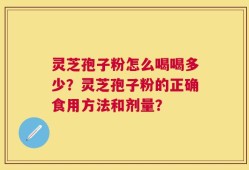 灵芝孢子粉怎么喝喝多少？灵芝孢子粉的正确食用方法和剂量？