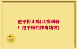 孢子粉止痒(止痒利器！孢子粉的神奇功效)