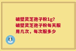 破壁灵芝孢子粉1g？破壁灵芝孢子粉每天服用几次，每次服多少