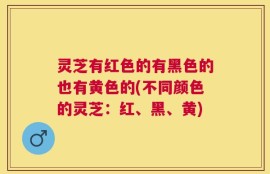 灵芝有红色的有黑色的也有黄色的(不同颜色的灵芝：红、黑、黄)