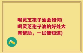 喝灵芝孢子油会如何(喝灵芝孢子油的好处大有帮助，一试便知道)