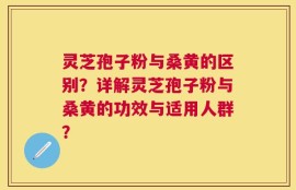 灵芝孢子粉与桑黄的区别？详解灵芝孢子粉与桑黄的功效与适用人群？