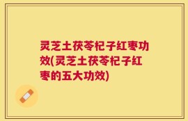 灵芝土茯苓杞子红枣功效(灵芝土茯苓杞子红枣的五大功效)