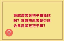 荨麻疹灵芝孢子粉能吃吗？荨麻疹患者是否适合食用灵芝孢子粉？