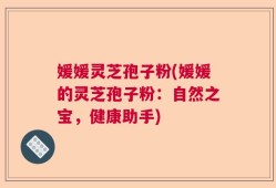 媛媛灵芝孢子粉(媛媛的灵芝孢子粉：自然之宝，健康助手)