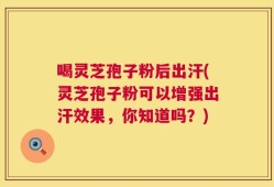 喝灵芝孢子粉后出汗(灵芝孢子粉可以增强出汗效果，你知道吗？)