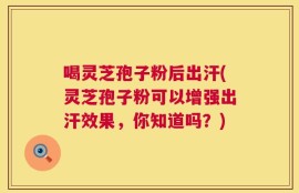 喝灵芝孢子粉后出汗(灵芝孢子粉可以增强出汗效果，你知道吗？)