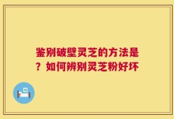 鉴别破壁灵芝的方法是？如何辨别灵芝粉好坏