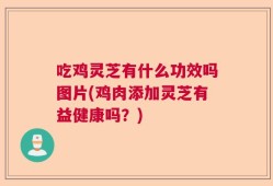 吃鸡灵芝有什么功效吗图片(鸡肉添加灵芝有益健康吗？)
