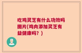 吃鸡灵芝有什么功效吗图片(鸡肉添加灵芝有益健康吗？)