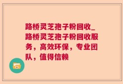 路桥灵芝孢子粉回收_路桥灵芝孢子粉回收服务，高效环保，专业团队，值得信赖