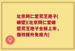 北京同仁堂灵芝孢子(破壁)(北京同仁堂破壁灵芝孢子全新上市，强效提升免疫力)