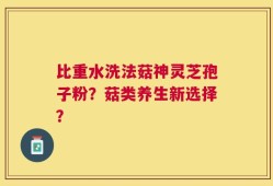 比重水洗法菇神灵芝孢子粉？菇类养生新选择？