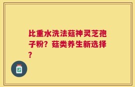 比重水洗法菇神灵芝孢子粉？菇类养生新选择？