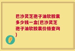 巴沙灵芝孢子油软胶囊多少钱一盒(巴沙灵芝孢子油软胶囊价格查询)