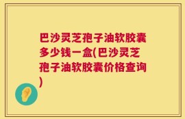 巴沙灵芝孢子油软胶囊多少钱一盒(巴沙灵芝孢子油软胶囊价格查询)
