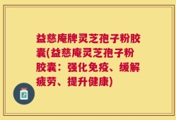 益慈庵牌灵芝孢子粉胶囊(益慈庵灵芝孢子粉胶囊：强化免疫、缓解疲劳、提升健康)