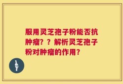 服用灵芝孢子粉能否抗肿瘤？？解析灵芝孢子粉对肿瘤的作用？