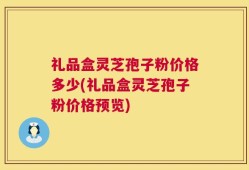 礼品盒灵芝孢子粉价格多少(礼品盒灵芝孢子粉价格预览)
