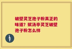 破壁灵芝孢子粉真正的味道？赋汤亭灵芝破壁孢子粉怎么样