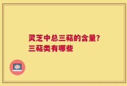 灵芝中总三萜的含量？三萜类有哪些
